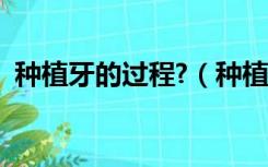 种植牙的过程?（种植牙过程分为几个步骤）