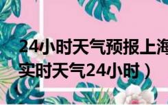 24小时天气预报上海24小时天气预报（上海实时天气24小时）