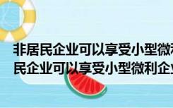 非居民企业可以享受小型微利企业所得税优惠政策吗（非居民企业可以享受小型微利企业所得税优惠）