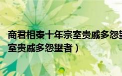 商君相秦十年宗室贵戚多怨望者望的意思（商君相秦十年 宗室贵戚多怨望者）