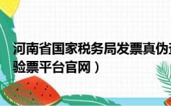 河南省国家税务局发票真伪查询系统国税（河南国家税务局验票平台官网）