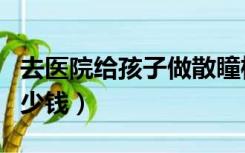 去医院给孩子做散瞳检查多少钱（散瞳检查多少钱）