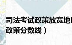 司法考试政策放宽地区分数线（司法考试放宽政策分数线）