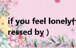 if you feel lonely什么意思（if you feel stressed by）