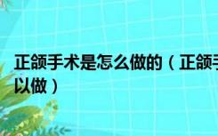 正颌手术是怎么做的（正颌手术多大能做 正颌手术多大才可以做）