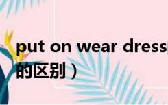 put on wear dress的区别（put on和wear的区别）