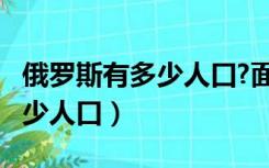 俄罗斯有多少人口?面积有多大?（俄罗斯有多少人口）