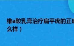 维a酸乳膏治疗扁平疣的正确用法（氟尿嘧啶治疗扁平疣怎么样）