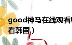 good神马在线观看韩国（good影院在线观看韩国）