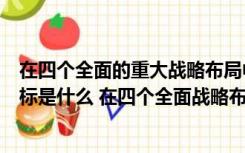 在四个全面的重大战略布局中什么是战略目标（重大战略目标是什么 在四个全面战略布局中居于引领地位）