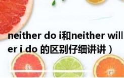 neither do i和neither will i的区别（neither do i 和neither i do 的区别仔细讲讲）