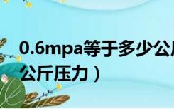 0.6mpa等于多少公斤压力（0 6mpa是多少公斤压力）