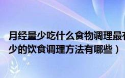 月经量少吃什么食物调理最有效（月经量少吃什么好 月经量少的饮食调理方法有哪些）