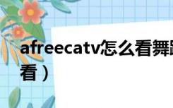 afreecatv怎么看舞蹈直播（afreecatv怎么看）