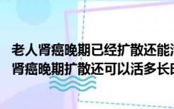 老人肾癌晚期已经扩散还能活多久（肾癌晚期扩散能活多久 肾癌晚期扩散还可以活多长时间）