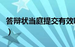 答辩状当庭提交有效吗（答辩状可以当庭提交）