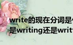 write的现在分词是什么（write的现在分词是writing还是writting）