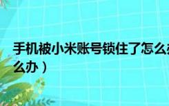 手机被小米账号锁住了怎么办（小米手机被小米账号锁了怎么办）