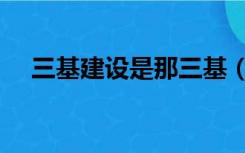 三基建设是那三基（三基建设是哪三基）