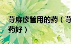 荨麻疹管用的药（荨麻疹用药 荨麻疹吃什么药好）