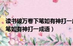 读书破万卷下笔如有神打一成语是什么成语（读书破万卷下笔如有神打一成语）