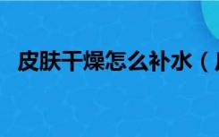 皮肤干燥怎么补水（皮肤干燥是怎么回事）