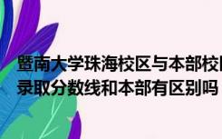 暨南大学珠海校区与本部校区有何区别（暨南大学珠海校区录取分数线和本部有区别吗）