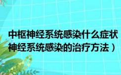 中枢神经系统感染什么症状（中枢神经系统感染怎么办 中枢神经系统感染的治疗方法）