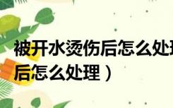 被开水烫伤后怎么处理不会留疤（被开水烫伤后怎么处理）