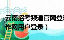 云南招考频道官网登录入口（云南招考频道工作网用户登录）