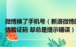 微博换了手机号（新浪微博的时候 明明输入了正确的手机短信验证码 却总是提示错误）