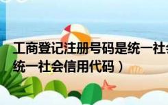 工商登记注册号码是统一社会信用代码（税务登记证号码是统一社会信用代码）