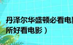 丹泽尔华盛顿必看电影（丹泽尔华盛顿有哪些所好看电影）