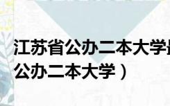 江苏省公办二本大学最低多少分能上（江苏省公办二本大学）