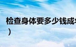 检查身体要多少钱成年人（检查身体要多少钱）