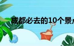 成都必去的10个景点（10 249 1 170）