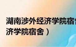 湖南涉外经济学院宿舍怎么分配（湖南涉外经济学院宿舍）