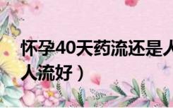 怀孕40天药流还是人流（怀孕做药流好还是人流好）