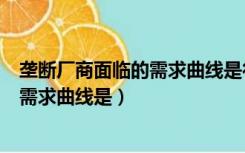 垄断厂商面临的需求曲线是行业需求曲线（垄断厂商面临的需求曲线是）