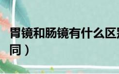 胃镜和肠镜有什么区别（胃镜和肠镜有什么不同）