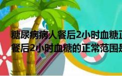 糖尿病病人餐后2小时血糖正常值范围是多少（糖尿病患者餐后2小时血糖的正常范围是多少）