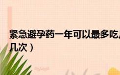 紧急避孕药一年可以最多吃几次（紧急避孕药一年最多能吃几次）