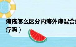 痔疮怎么区分内痔外痔混合痔（环形痔疮混合痔需要手术治疗吗）