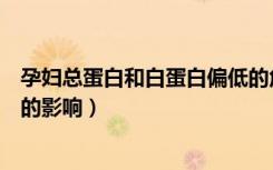 孕妇总蛋白和白蛋白偏低的危害（孕妇总蛋白、白蛋白偏低的影响）