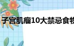 子宫肌瘤10大禁忌食物（子宫肌瘤要开刀吗）