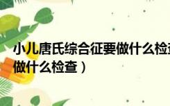 小儿唐氏综合征要做什么检查能查出来（小儿唐氏综合征要做什么检查）