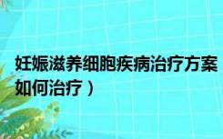 妊娠滋养细胞疾病治疗方案（什么是妊娠滋养细胞疾病 又该如何治疗）