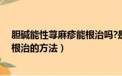 胆碱能性荨麻疹能根治吗?是不是很顽固（胆碱能性荨麻疹根治的方法）