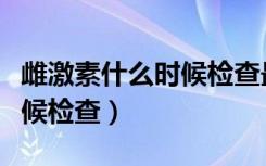 雌激素什么时候检查最好（雌激素六项什么时候检查）