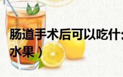 肠道手术后可以吃什么水果（术后可以吃什么水果）